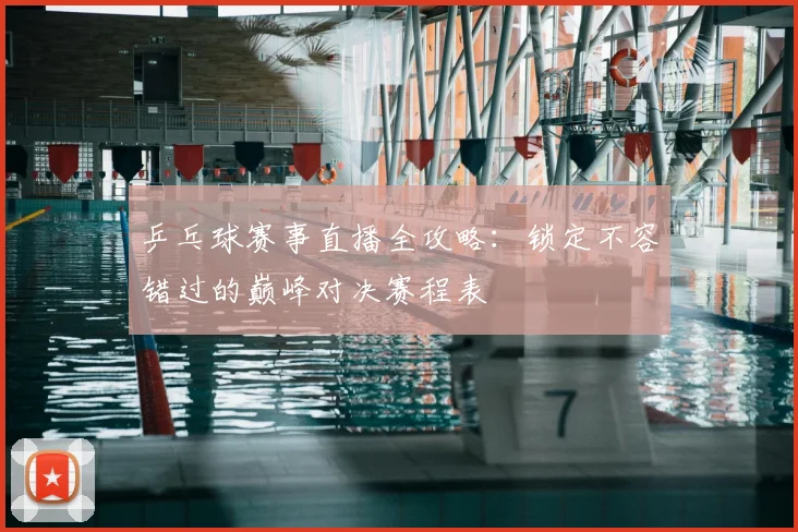 乒乓球赛事直播全攻略:锁定不容错过的巅峰对决赛程表