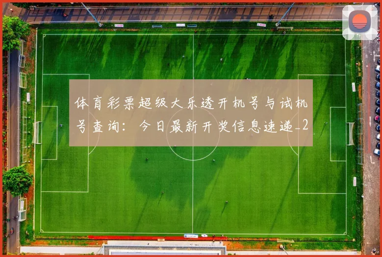 体育彩票超级大乐透开机号与试机号查询:今日最新开奖信息速递_20260521201048