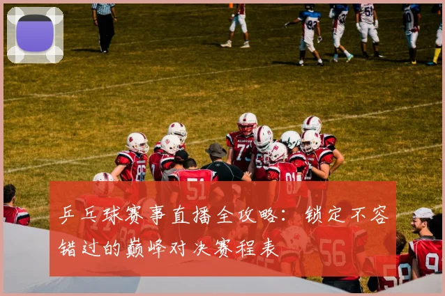 乒乓球赛事直播全攻略：锁定不容错过的巅峰对决赛程表